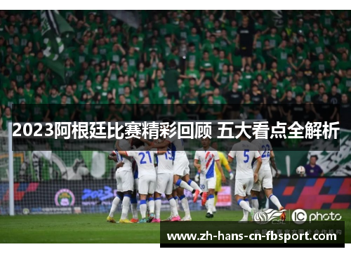 2023阿根廷比赛精彩回顾 五大看点全解析