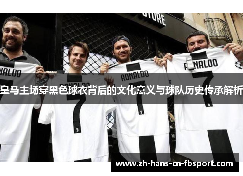 皇马主场穿黑色球衣背后的文化意义与球队历史传承解析