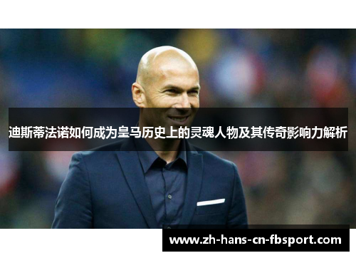 迪斯蒂法诺如何成为皇马历史上的灵魂人物及其传奇影响力解析