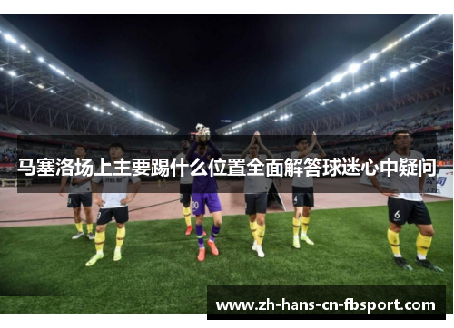 马塞洛场上主要踢什么位置全面解答球迷心中疑问