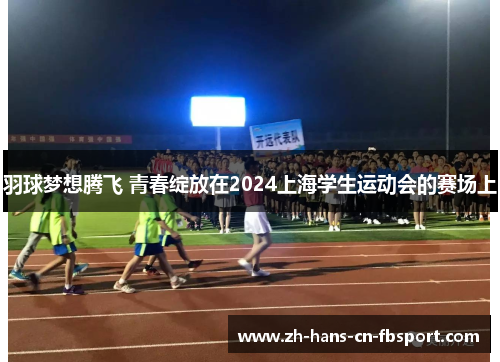 羽球梦想腾飞 青春绽放在2024上海学生运动会的赛场上