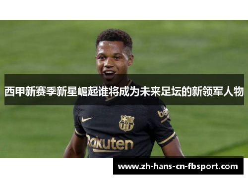 西甲新赛季新星崛起谁将成为未来足坛的新领军人物