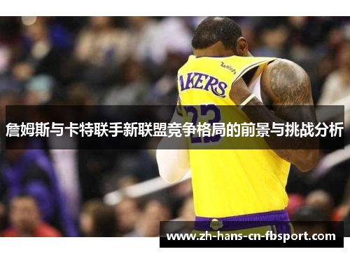 詹姆斯与卡特联手新联盟竞争格局的前景与挑战分析