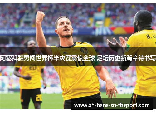 阿塞拜疆勇闯世界杯半决赛震惊全球 足坛历史新篇章待书写 阿塞拜疆勇闯世界杯半决赛震惊全球 足坛历史新篇章待书写