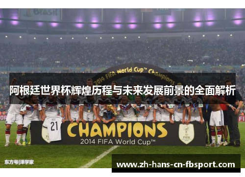 阿根廷世界杯辉煌历程与未来发展前景的全面解析