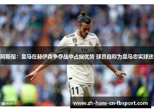 阿斯报:皇马在赫伊森争夺战中占据优势 球员自称为皇马忠实球迷