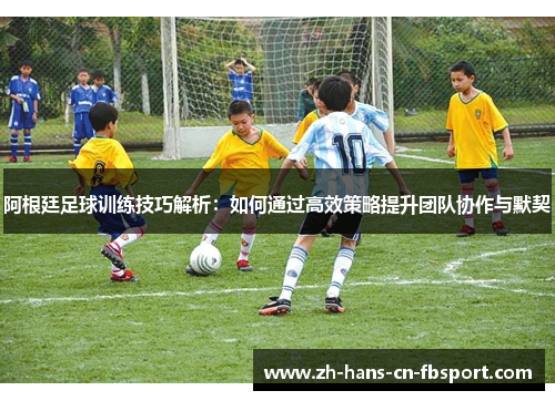 阿根廷足球训练技巧解析：如何通过高效策略提升团队协作与默契