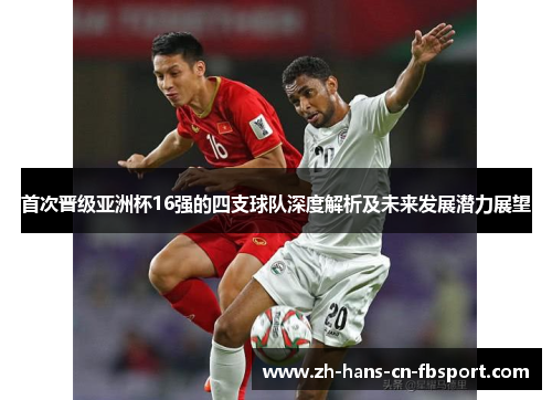 首次晋级亚洲杯16强的四支球队深度解析及未来发展潜力展望 首次晋级亚洲杯16强的四支球队深度解析及未来发展潜力展望