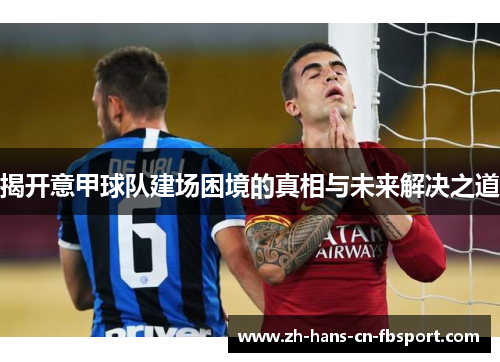 揭开意甲球队建场困境的真相与未来解决之道