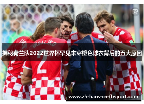 揭秘荷兰队2022世界杯罕见未穿橙色球衣背后的五大原因