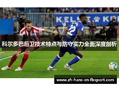 科尔多巴后卫技术特点与防守实力全面深度剖析