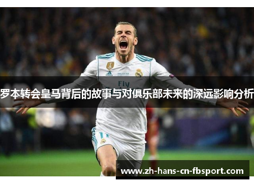 罗本转会皇马背后的故事与对俱乐部未来的深远影响分析