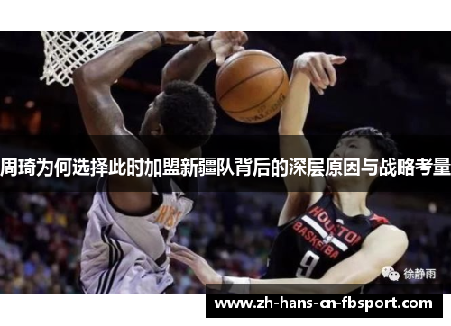周琦为何选择此时加盟新疆队背后的深层原因与战略考量 周琦为何选择此时加盟新疆队背后的深层原因与战略考量