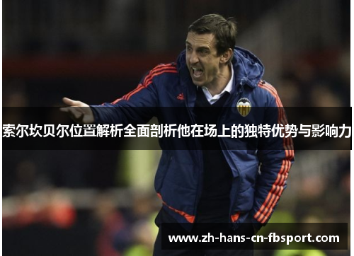 索尔坎贝尔位置解析全面剖析他在场上的独特优势与影响力 索尔坎贝尔位置解析全面剖析他在场上的独特优势与影响力