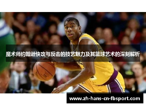 魔术师约翰逊快攻与反击的技艺魅力及其篮球艺术的深刻解析