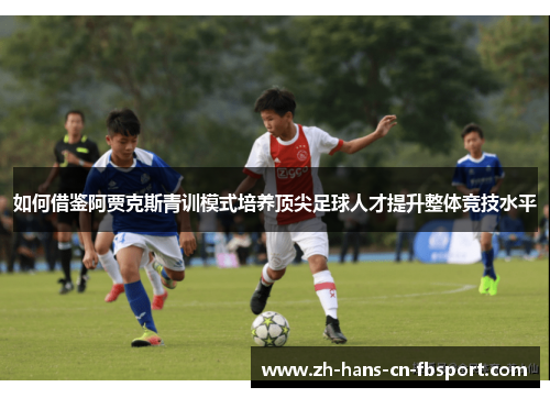 如何借鉴阿贾克斯青训模式培养顶尖足球人才提升整体竞技水平 如何借鉴阿贾克斯青训模式培养顶尖足球人才提升整体竞技水平