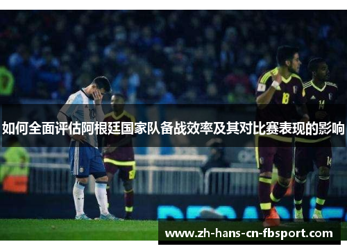 如何全面评估阿根廷国家队备战效率及其对比赛表现的影响 如何全面评估阿根廷国家队备战效率及其对比赛表现的影响