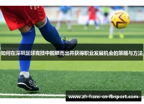 如何在深圳足球竞技中脱颖而出并获得职业发展机会的策略与方法 如何在深圳足球竞技中脱颖而出并获得职业发展机会的策略与方法