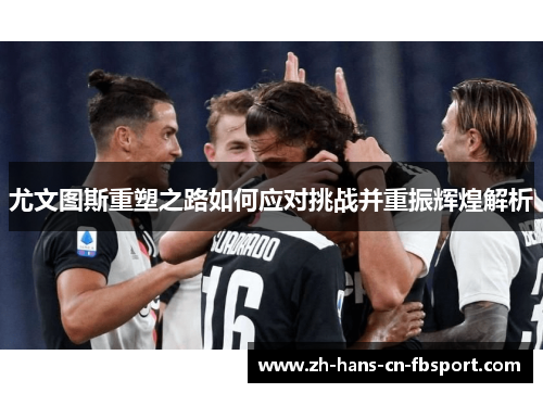尤文图斯重塑之路如何应对挑战并重振辉煌解析 尤文图斯重塑之路如何应对挑战并重振辉煌解析