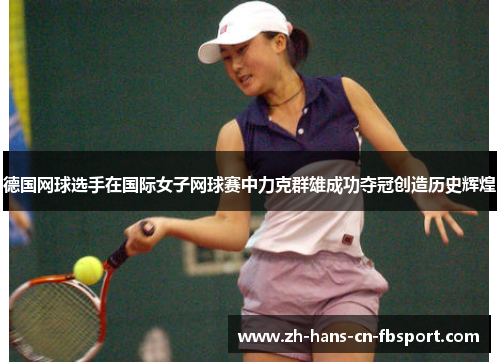 德国网球选手在国际女子网球赛中力克群雄成功夺冠创造历史辉煌 德国网球选手在国际女子网球赛中力克群雄成功夺冠创造历史辉煌