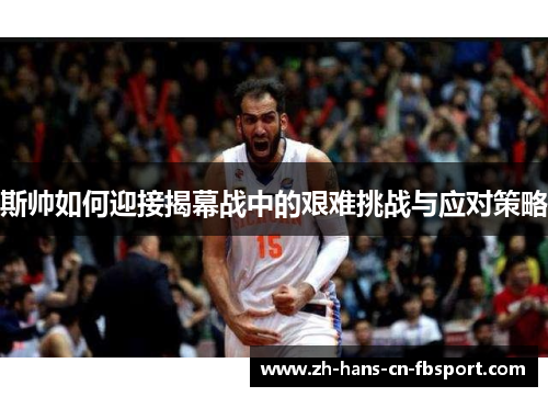 斯帅如何迎接揭幕战中的艰难挑战与应对策略 斯帅如何迎接揭幕战中的艰难挑战与应对策略