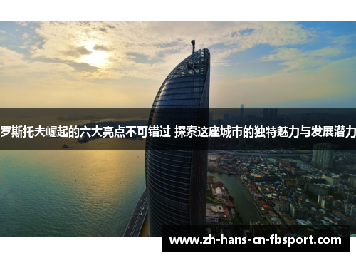 罗斯托夫崛起的六大亮点不可错过 探索这座城市的独特魅力与发展潜力