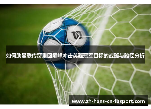 如何助曼联传奇重回巅峰冲击英超冠军目标的战略与路径分析