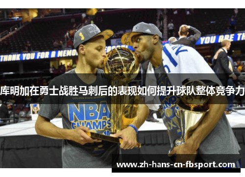 库明加在勇士战胜马刺后的表现如何提升球队整体竞争力