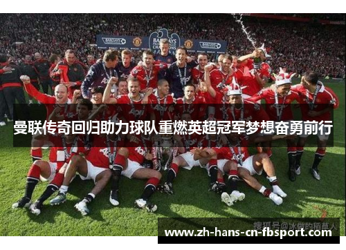 曼联传奇回归助力球队重燃英超冠军梦想奋勇前行