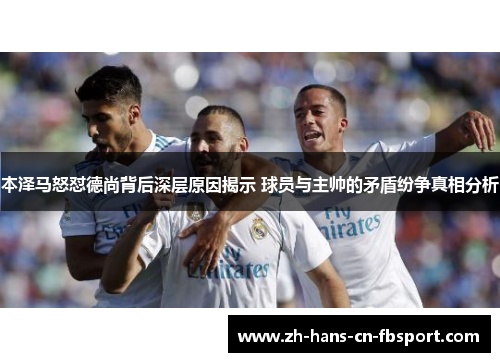 本泽马怒怼德尚背后深层原因揭示 球员与主帅的矛盾纷争真相分析