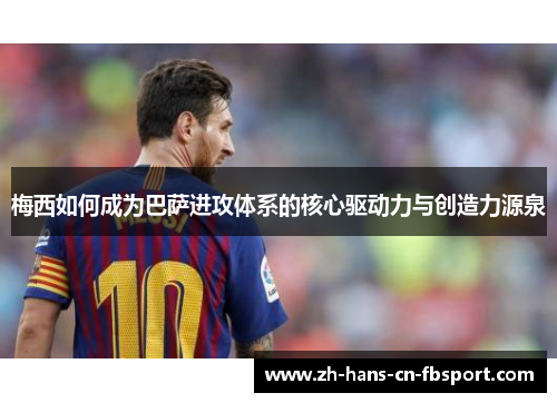 梅西如何成为巴萨进攻体系的核心驱动力与创造力源泉 梅西如何成为巴萨进攻体系的核心驱动力与创造力源泉