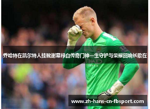 乔哈特在凯尔特人挂靴谢幕绿白传奇门神一生守护与荣耀回响长歌在