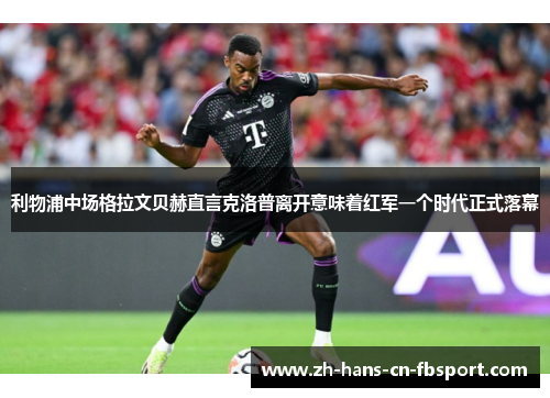 利物浦中场格拉文贝赫直言克洛普离开意味着红军一个时代正式落幕 利物浦中场格拉文贝赫直言克洛普离开意味着红军一个时代正式落幕