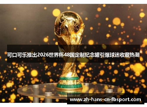 可口可乐推出2026世界杯48国定制纪念罐引爆球迷收藏热潮 可口可乐推出2026世界杯48国定制纪念罐引爆球迷收藏热潮