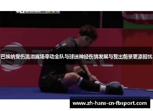 巴埃纳受伤流泪离场牵动全队与球迷神经伤情发展与复出前景更添担忧 巴埃纳受伤流泪离场牵动全队与球迷神经伤情发展与复出前景更添担忧