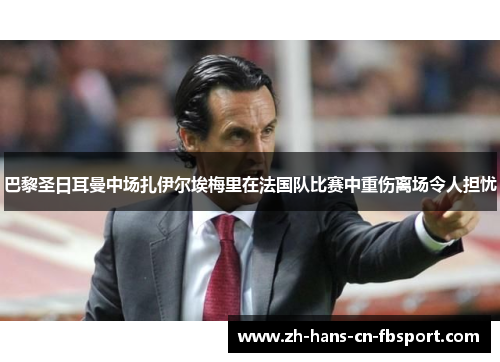 巴黎圣日耳曼中场扎伊尔埃梅里在法国队比赛中重伤离场令人担忧
