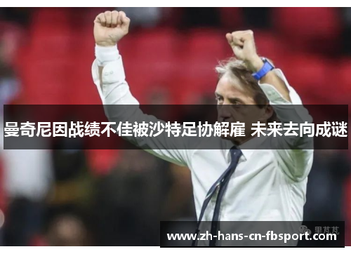 曼奇尼因战绩不佳被沙特足协解雇 未来去向成谜 曼奇尼因战绩不佳被沙特足协解雇 未来去向成谜