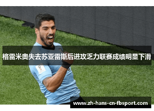格雷米奥失去苏亚雷斯后进攻乏力联赛成绩明显下滑 格雷米奥失去苏亚雷斯后进攻乏力联赛成绩明显下滑