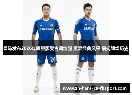 皇马发布2026年限量版复古训练服 重温经典风采 展现辉煌历史