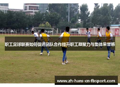 职工足球联赛如何促进团队合作提升职工凝聚力与集体荣誉感 职工足球联赛如何促进团队合作提升职工凝聚力与集体荣誉感