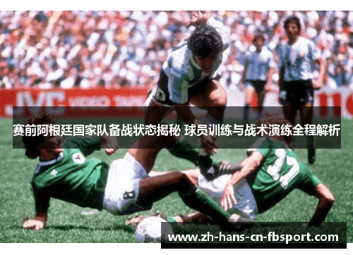 赛前阿根廷国家队备战状态揭秘 球员训练与战术演练全程解析
