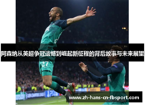 阿森纳从英超争冠遗憾到崛起新征程的背后故事与未来展望
