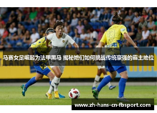 马赛女足崛起为法甲黑马 揭秘她们如何挑战传统豪强的霸主地位