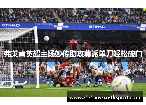 弗莱肯英超主场妙传助攻莫派单刀轻松破门 弗莱肯英超主场妙传助攻莫派单刀轻松破门