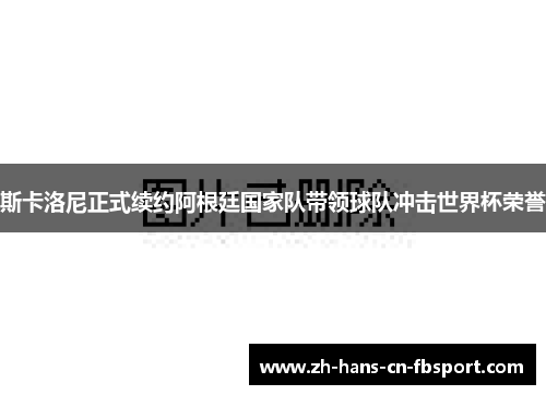 斯卡洛尼正式续约阿根廷国家队带领球队冲击世界杯荣誉 斯卡洛尼正式续约阿根廷国家队带领球队冲击世界杯荣誉