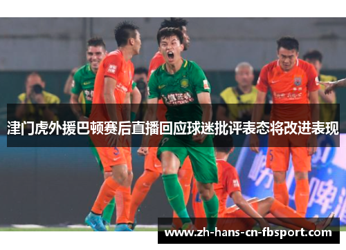 津门虎外援巴顿赛后直播回应球迷批评表态将改进表现 津门虎外援巴顿赛后直播回应球迷批评表态将改进表现